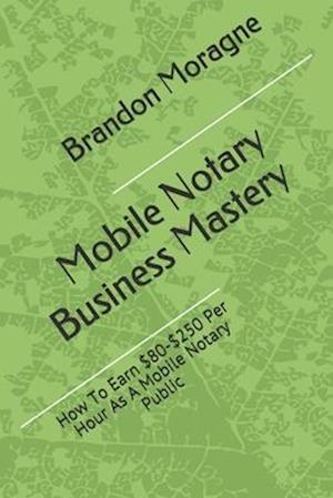 Mobile Notary Business Mastery: How To Earn $80-$250 Per Hour As A Mobile Notary Public