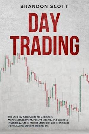 Day Trading: The Step-by-Step Guide for Beginners. Money Management, Passive Income, and Business Psychology. Stock Market Strategies and Techniques (