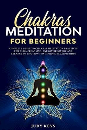 Chakras meditation for beginners: Complete guide to chakras meditation practices for aura cleansing, energy recovery and balance of emotions to improv