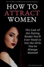 How to Attract Women: The Last of the Dating Books You'll Ever Need to Get the Girls You've Always Wanted 
