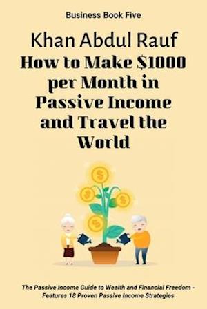 How to Make $1000 per Month in Passive Income and Travel the World: The Passive Income Guide to Wealth and Financial Freedom - Features 18 Proven Pass