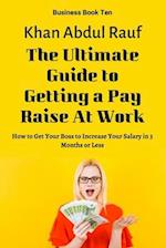 The Ultimate Guide to Getting a Pay Raise At Work: How to Get Your Boss to Increase Your Salary in 3 Months or Less 