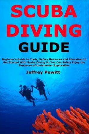 Scuba Diving Guide: Beginner's Guide to Tools, Safery Measures and Education to Get Started With Scuba Diving So You Can Safely Enjoy the Pleasures of