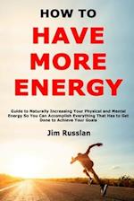 How to Have More Energy: Guide to Naturally Increasing Your Physical and Mental Energy So You Can Accomplish Everything That Has to Get Done to Achiev
