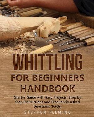 Whittling for Beginners Handbook: Starter Guide with Easy Projects, Step by Step Instructions and Frequently Asked Questions (FAQs)