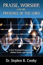 Praise, Worship and the Presence of the Lord: A New Covenant Perspective on Modern Praise and Worship 
