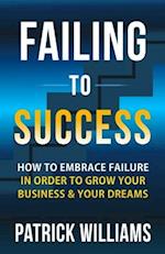 Failing To Success: How To Embrace Failure In Order To Grow Your Business & Your Dreams 