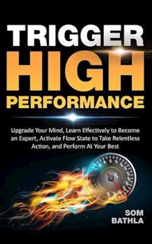 Trigger High Performance: Upgrade Your Mind, Learn Effectively to Become an Expert, Activate Flow State to Take Relentless Action, and Perform At Your
