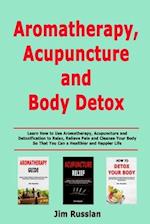 Aromatherapy, Acupuncture and Body Detox: Learn How to Use Aromatherapy, Acupuncture and Detoxification to Relax, Relieve Pain and Cleanse Your Body S
