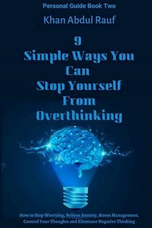 9 Simple Ways You Can Stop Yourself From Overthinking: How to Stop Worrying, Relieve Anxiety, Stress Management, Control Your Thoughts and Eliminate N