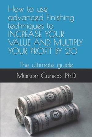 How to use advanced Finishing techniques to INCREASE YOUR VALUE AND MULTIPLY YOUR PROFIT BY 20