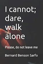 I cannot; dare, walk alone