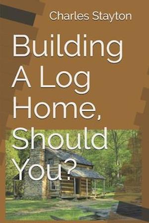 Building A Log Home, Should You?