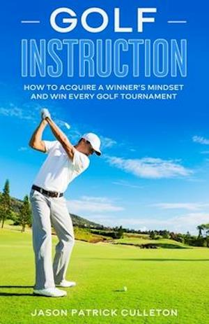 Golf Instruction:: How to Acquire a Winner's Mindset and Win Every Golf Tournament