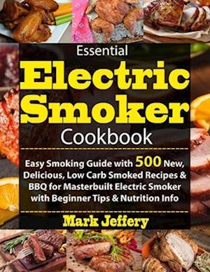 Essential Electric Smoker Cookbook: Easy Smoking Guide with 500 New, Delicious, Low Carb Smoked Recipes & BBQ for Masterbuilt Electric Smoker with Beg