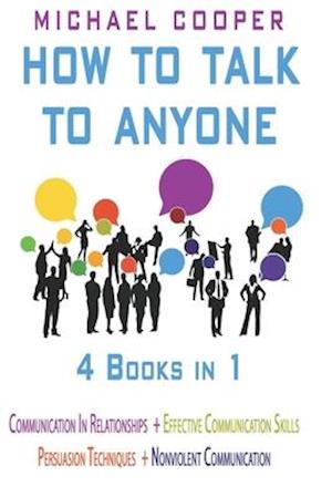 How to Talk to Anyone - 4 Books in 1: Communication in Relationships + Effective Communication Skills + Persuasion Techniques + Nonviolent