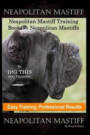 Neapolitan Mastiff, Neapolitan Mastiff Training Book for Neapolitan Mastiffs By D!G THIS DOG Training, Easy Training, Professional Results Neapolitan