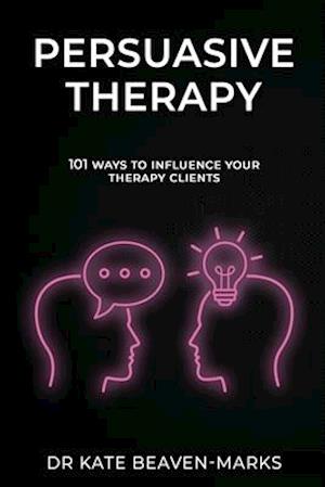 Persuasive Therapy: 101 Ways to Influence Your Therapy Clients