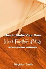 How to Make Your Own Wood Furniture Polish With All-Natural Ingredients: Easy-to-Make Furniture Polish Recipes Using Products You Have at Home 