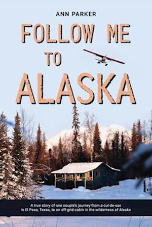 Follow Me to Alaska: A true story of one couple's adventure adjusting from life in a cul-de-sac in El Paso, Texas, to a cabin off-grid in the wilderne