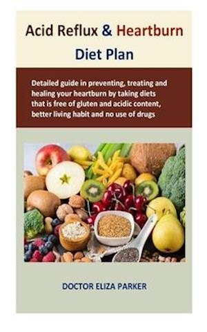 Acid Reflux & Heartburn Diet Plan: Detailed guide in preventing, treating and healing your heartburn by taking diets that is free of gluten and acidic