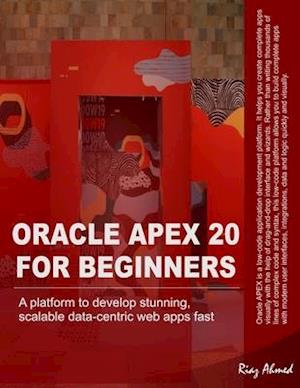 Oracle APEX 20 For Beginners: A platform to develop stunning, scalable data-centric web apps fast