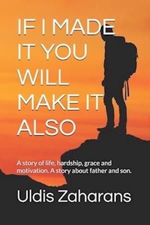 IF I MADE IT YOU WILL MAKE IT ALSO: A story of life, hardship, grace and motivation. A story about father and son.