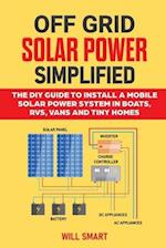 Off Grid Solar Power Simplified: The DIY Guide to Install a Mobile Solar Power System in Boats, RVs, Vans and Tiny Homes 