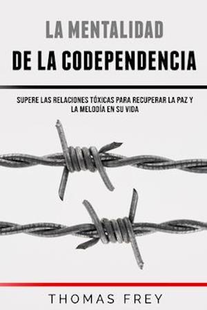 La Mentalidad De La Codependencia - Supere las relaciones tóxicas para recuperar la paz y la melodía en su vida