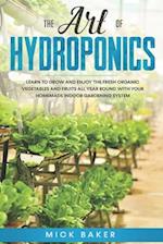 The art of Hydroponics: Learn To Grow and Enjoy the Fresh Organic Vegetables and Fruits All Year Round with Your Homemade Indoor Gardening System 