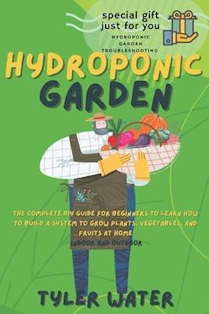 HYDROPONICS GARDEN: The Complete Diy Guide For Beginners To Learn How To Build A System To Grow Plants, Vegetables And Fruits At Home (Indoor And Outd