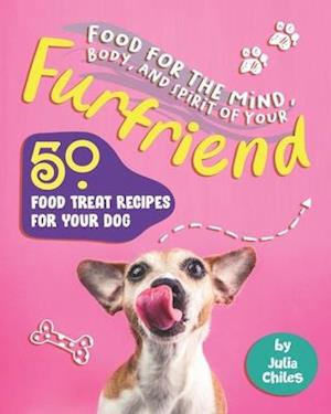 Food for the Mind, Body, and Spirit of Your Furfriend: 50 Food Treat Recipes for Your Dog