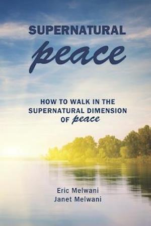 SUPERNATURAL PEACE: HOW TO WALK IN THE SUPERNATURAL DIMENSION OF PEACE