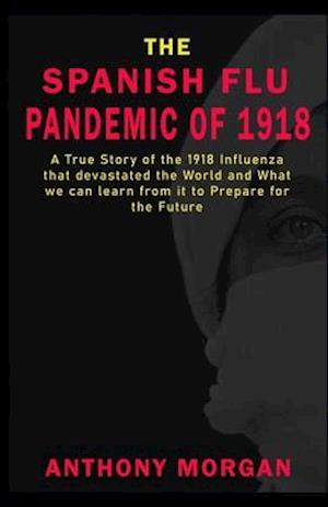 THE SPANISH FLU PANDEMIC OF 1918 A True Story of the 1918 Influenza that devastated the World and What we can learn from it to Prepare for the Future