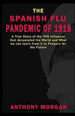 THE SPANISH FLU PANDEMIC OF 1918 A True Story of the 1918 Influenza that devastated the World and What we can learn from it to Prepare for the Future