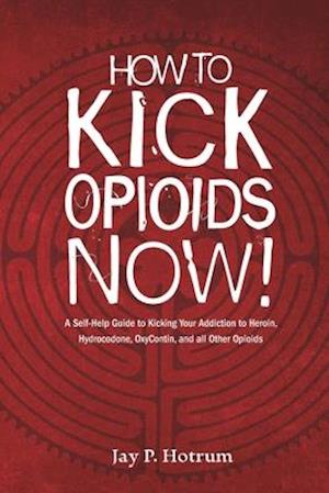 How to Kick Opioids Now!: A Self-Help Guide to Kicking Your Addiction to Heroin, Hydrocodone, OxyContin, and all Other Opioids.