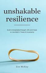 Unshakable Resilience: Build Unbreakable Strength, Will, and Hope to Live Well in Times of Uncertainty 