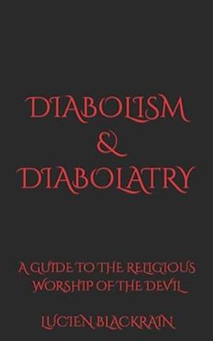 Diabolism & Diabolatry: A Guide To The Religious Worship of The Devil