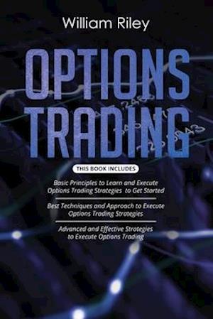 Options Trading: 3 in 1: Basic Principles + Best Techniques + Advanced And Effective Strategies To Execute Options Trading