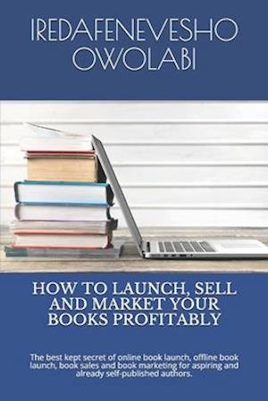 HOW TO LAUNCH, SELL AND MARKET YOUR BOOKS PROFITABLY: The best kept secret of online book launch, offline book launch, book sales and book marketing f