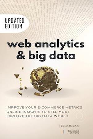 Web Analytics & Big Data: Improve your e-Commerce metrics, online insights to sell more and explore the Big Data world: Google Analytics and other e-C