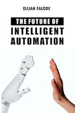 The Future of Intelligent Automation: The Future of Applying Artificial Intelligence, Machine Learning, Cognitive Automation and other Emerging Techno