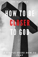 How To Be Closer To God: A Simple Guide How To Pray 