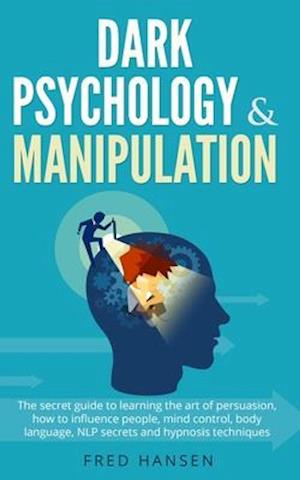 Dark Psychology & Manipulation: The Secret Guide to Learning the Art of Persuasion, How to Influence People, Mind Control, Body Language, NLP Secrets