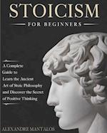 Stoicism for Beginners: A Complete Guide to Learn the Ancient Art of Stoic Philosophy and Discover the Secret of Positive Thinking 