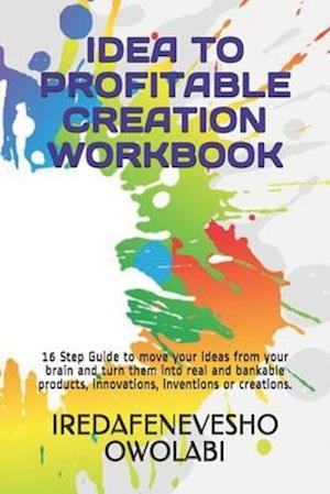 IDEA TO PROFITABLE CREATION WORKBOOK: 16 Step Guide to move your ideas from your brain and turn them into real and bankable products, innovations, inv