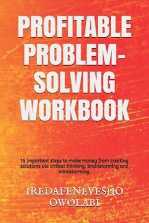 PROFITABLE PROBLEM-SOLVING WORKBOOK : 15 important steps to make money from creating solutions via critical thinking, brainstorming and mindstorming.