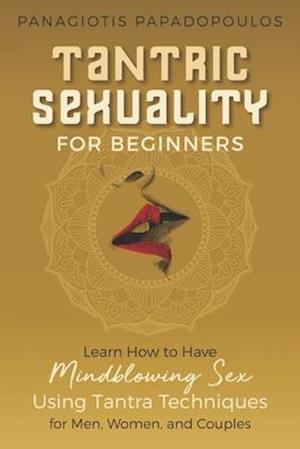 Tantric Sexuality for Beginners Learn How to Have Minblowing Sex Using Tantra Techniques for Men, Woman and Couples