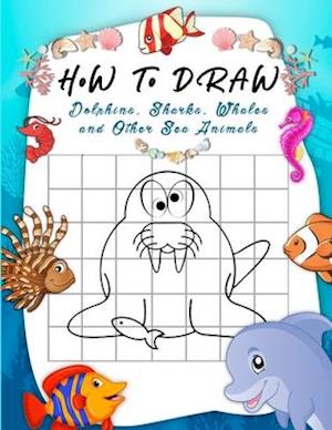 How to Draw Dolphins, Sharks, Whales and Other Sea Animals: A Step-by-Step Grid Copy Drawing Book for Kids. Both Boys and Girls Will Have Fun With Th