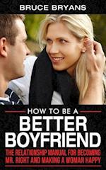 How To Be A Better Boyfriend: The Relationship Manual for Becoming Mr. Right and Making a Woman Happy 